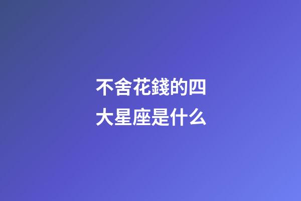 不舍花錢的四大星座是什么-第1張-星座運勢-玄機(jī)派