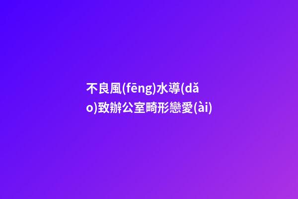 不良風(fēng)水導(dǎo)致辦公室畸形戀愛(ài)