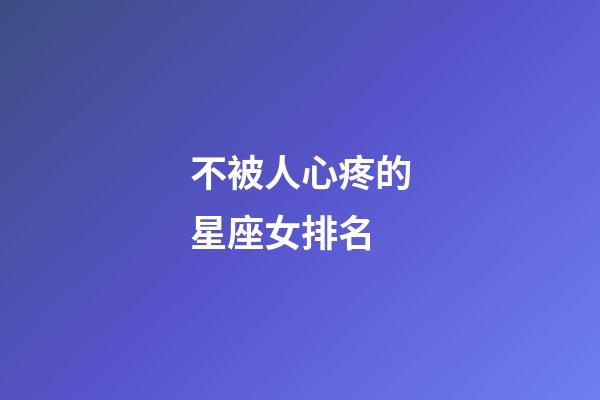 不被人心疼的星座女排名-第1張-星座運勢-玄機派