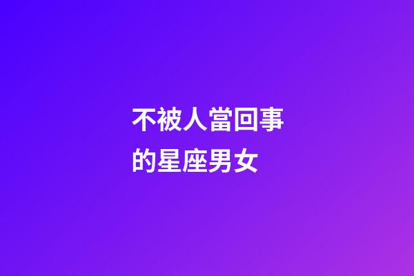 不被人當回事的星座男女-第1張-星座運勢-玄機派