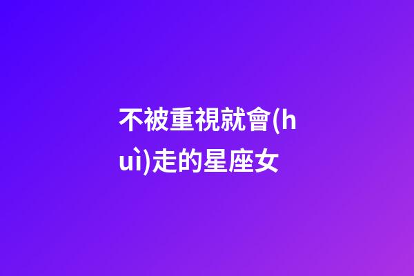 不被重視就會(huì)走的星座女-第1張-星座運(yùn)勢(shì)-玄機(jī)派