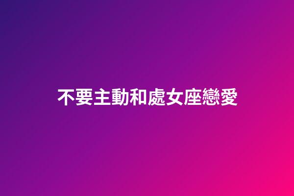 不要主動和處女座戀愛-第1張-星座運勢-玄機派