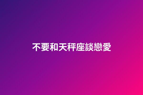 不要和天秤座談戀愛-第1張-星座運勢-玄機派