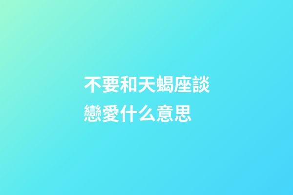 不要和天蝎座談戀愛什么意思-第1張-星座運勢-玄機派