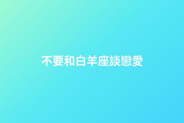 不要和白羊座談戀愛-第1張-星座運勢-玄機派
