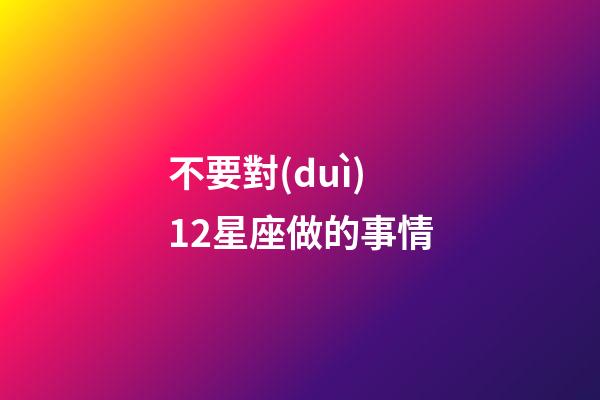不要對(duì)12星座做的事情-第1張-星座運(yùn)勢(shì)-玄機(jī)派