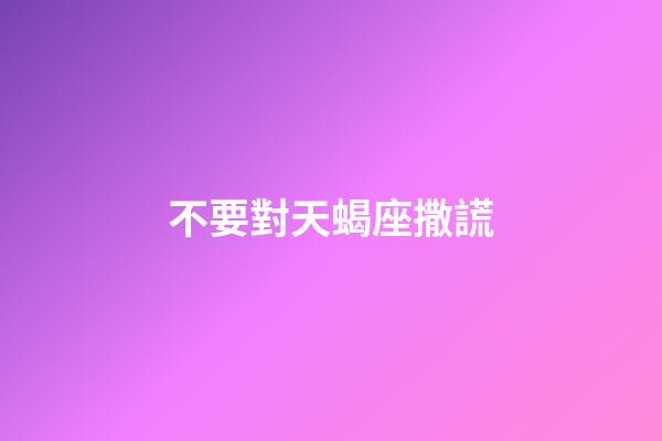不要對天蝎座撒謊-第1張-星座運勢-玄機派
