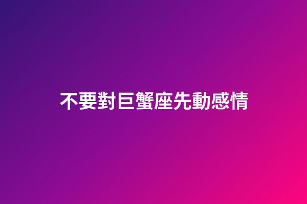 不要對巨蟹座先動感情-第1張-星座運勢-玄機派