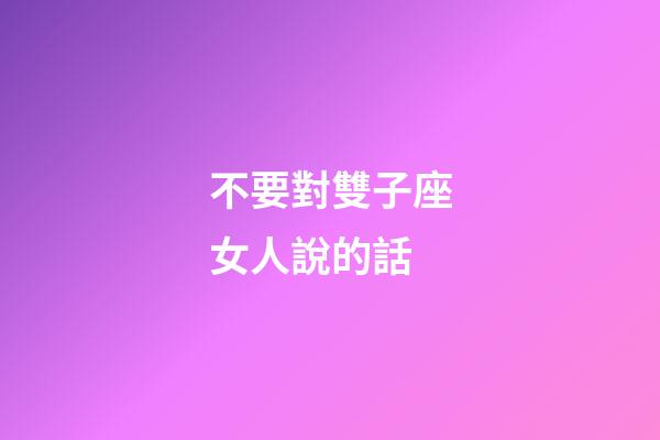 不要對雙子座女人說的話-第1張-星座運勢-玄機派