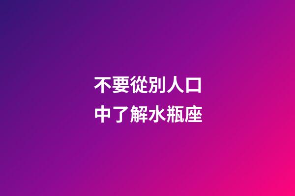 不要從別人口中了解水瓶座-第1張-星座運勢-玄機派