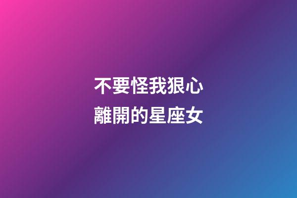 不要怪我狠心離開的星座女-第1張-星座運(yùn)勢-玄機(jī)派