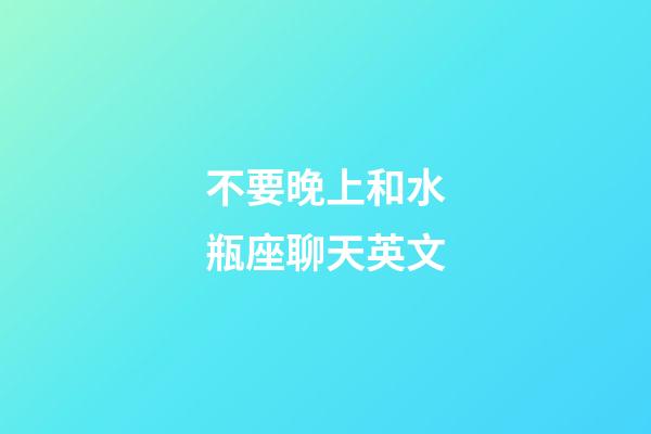 不要晚上和水瓶座聊天英文-第1張-星座運(yùn)勢-玄機(jī)派