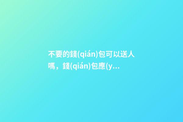 不要的錢(qián)包可以送人嗎，錢(qián)包應(yīng)該如何處理