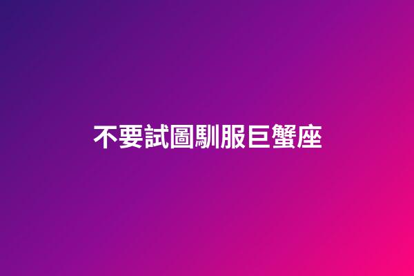 不要試圖馴服巨蟹座-第1張-星座運(yùn)勢(shì)-玄機(jī)派