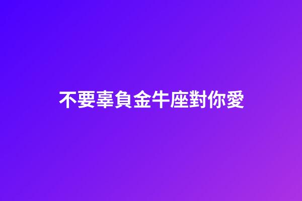 不要辜負金牛座對你愛-第1張-星座運勢-玄機派