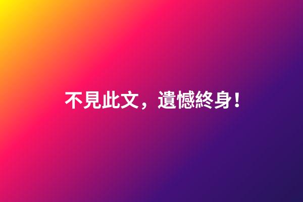 不見此文，遺憾終身！