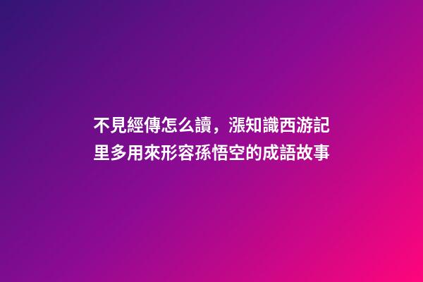 不見經傳怎么讀，漲知識西游記里多用來形容孫悟空的成語故事-第1張-觀點-玄機派