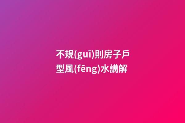 不規(guī)則房子戶型風(fēng)水講解