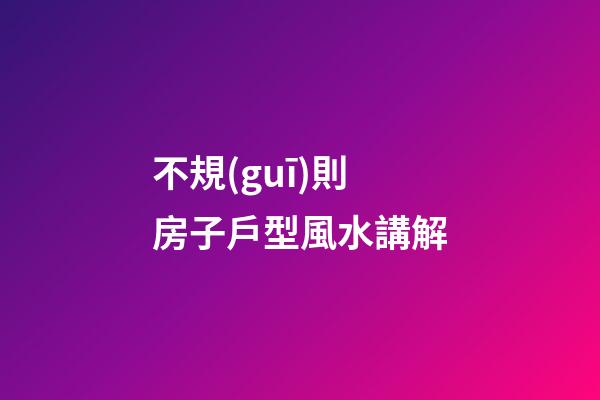 不規(guī)則房子戶型風水講解