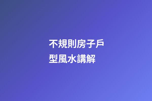 不規則房子戶型風水講解