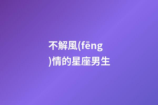 不解風(fēng)情的星座男生-第1張-星座運(yùn)勢(shì)-玄機(jī)派