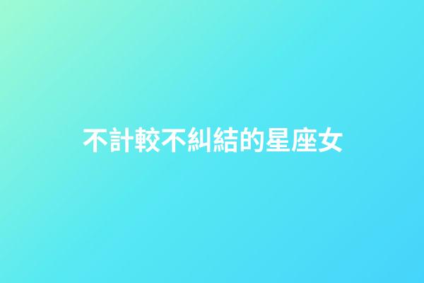 不計較不糾結的星座女-第1張-星座運勢-玄機派