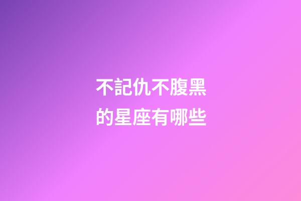 不記仇不腹黑的星座有哪些-第1張-星座運勢-玄機派