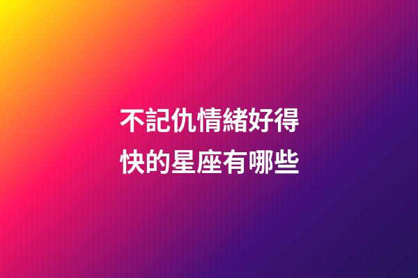 不記仇情緒好得快的星座有哪些-第1張-星座運勢-玄機派