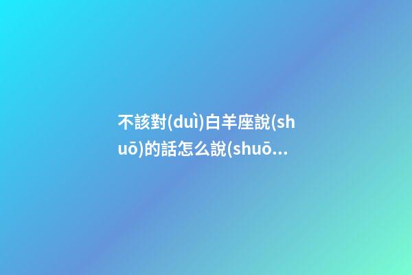 不該對(duì)白羊座說(shuō)的話怎么說(shuō)-第1張-星座運(yùn)勢(shì)-玄機(jī)派