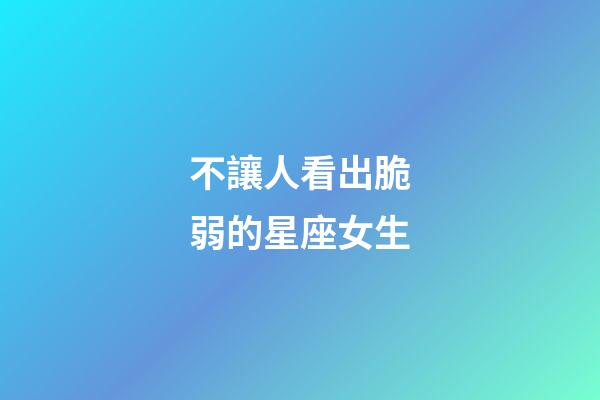 不讓人看出脆弱的星座女生-第1張-星座運(yùn)勢(shì)-玄機(jī)派