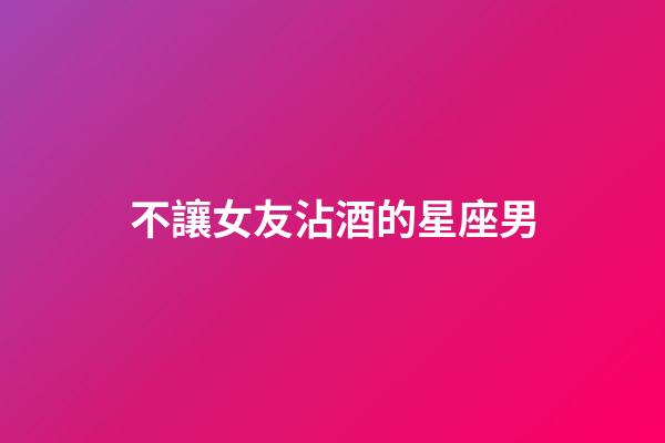 不讓女友沾酒的星座男-第1張-星座運勢-玄機派