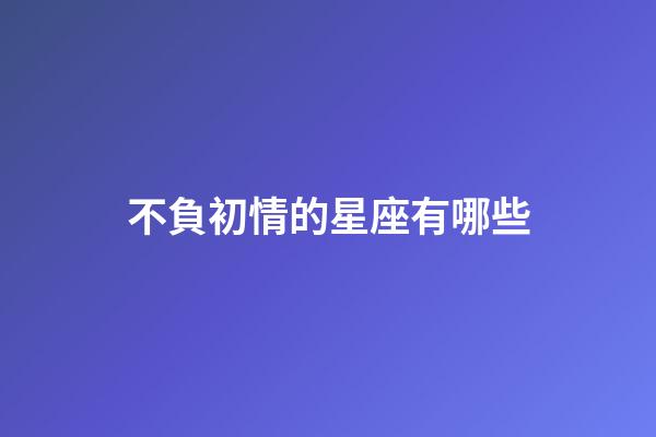 不負初情的星座有哪些-第1張-星座運勢-玄機派