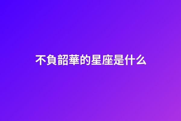 不負韶華的星座是什么-第1張-星座運勢-玄機派