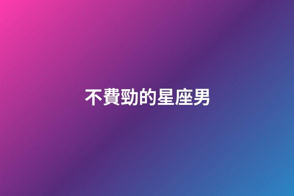 不費勁的星座男-第1張-星座運勢-玄機派