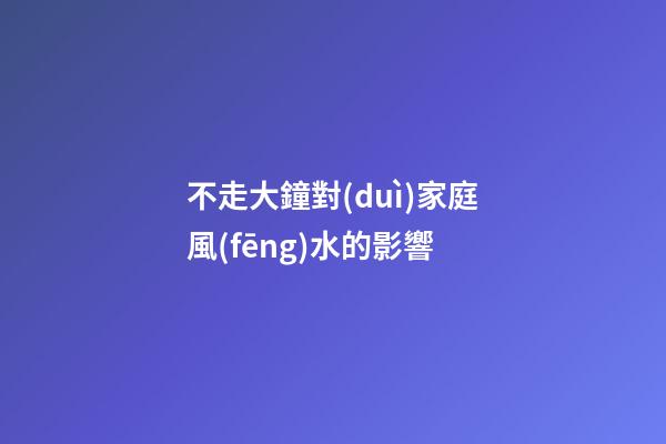 不走大鐘對(duì)家庭風(fēng)水的影響