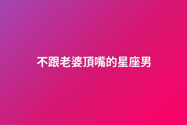 不跟老婆頂嘴的星座男-第1張-星座運勢-玄機派