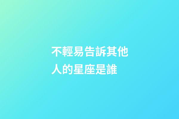 不輕易告訴其他人的星座是誰-第1張-星座運勢-玄機派
