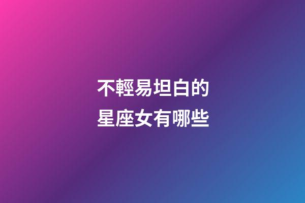不輕易坦白的星座女有哪些-第1張-星座運勢-玄機派