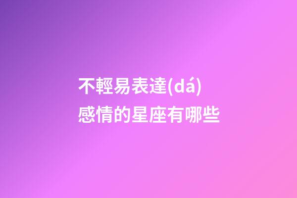 不輕易表達(dá)感情的星座有哪些-第1張-星座運(yùn)勢-玄機(jī)派