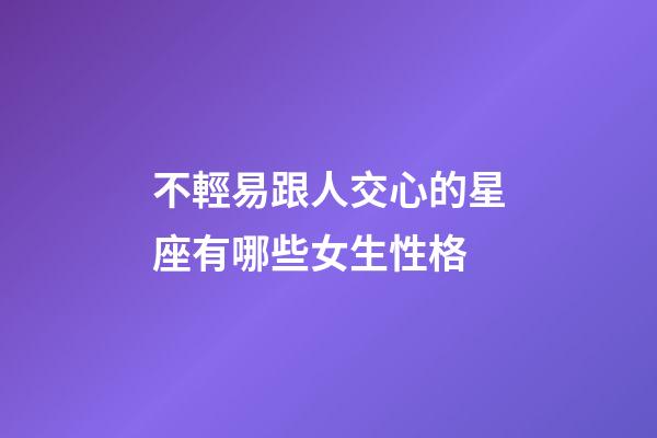 不輕易跟人交心的星座有哪些女生性格-第1張-星座運勢-玄機派