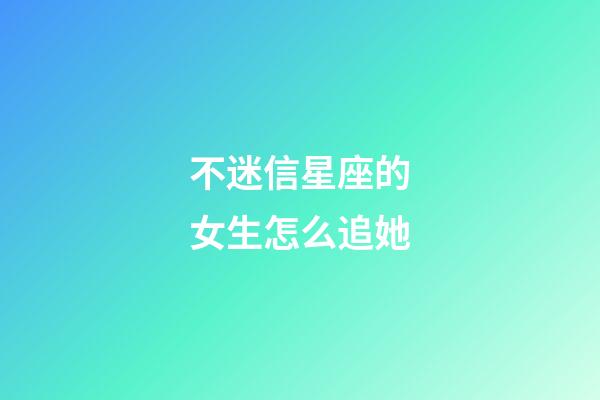 不迷信星座的女生怎么追她-第1張-星座運勢-玄機派