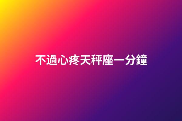 不過心疼天秤座一分鐘-第1張-星座運勢-玄機派