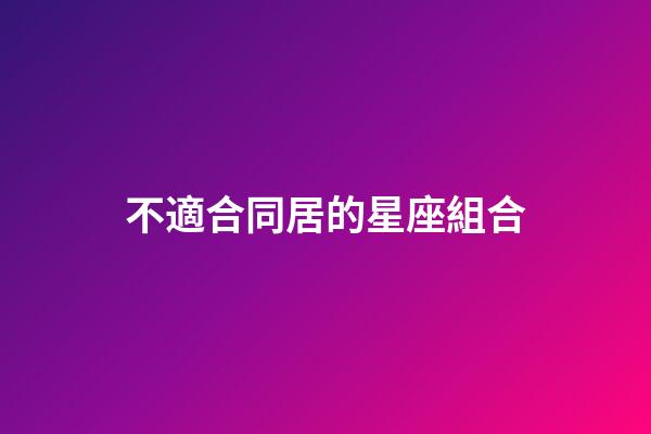 不適合同居的星座組合-第1張-星座運勢-玄機派