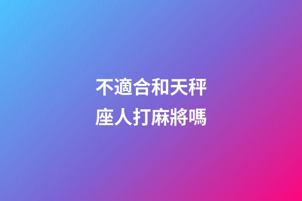 不適合和天秤座人打麻將嗎-第1張-星座運(yùn)勢(shì)-玄機(jī)派
