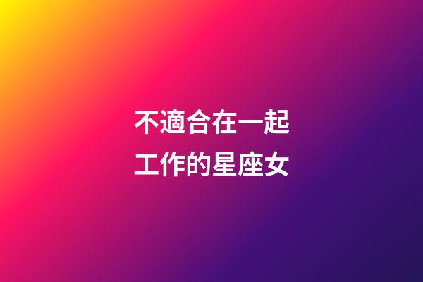 不適合在一起工作的星座女-第1張-星座運勢-玄機派