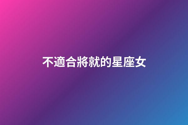 不適合將就的星座女-第1張-星座運勢-玄機派