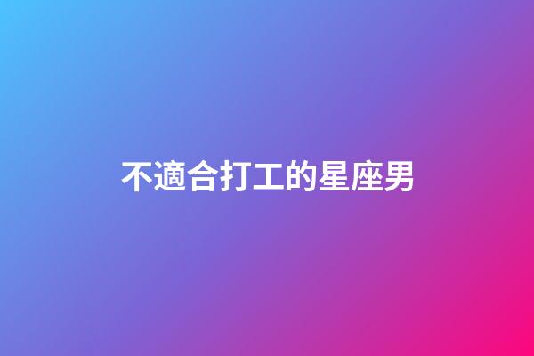 不適合打工的星座男-第1張-星座運(yùn)勢(shì)-玄機(jī)派