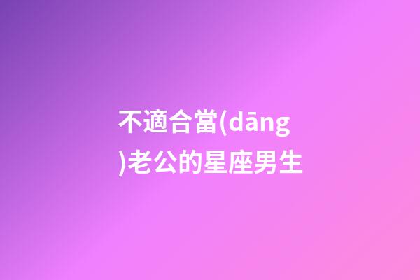 不適合當(dāng)老公的星座男生-第1張-星座運(yùn)勢(shì)-玄機(jī)派