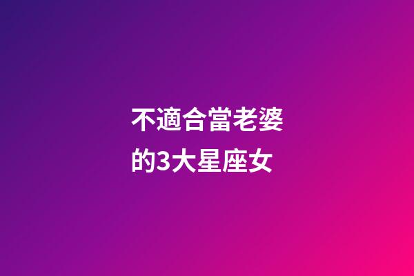 不適合當老婆的3大星座女-第1張-星座運勢-玄機派