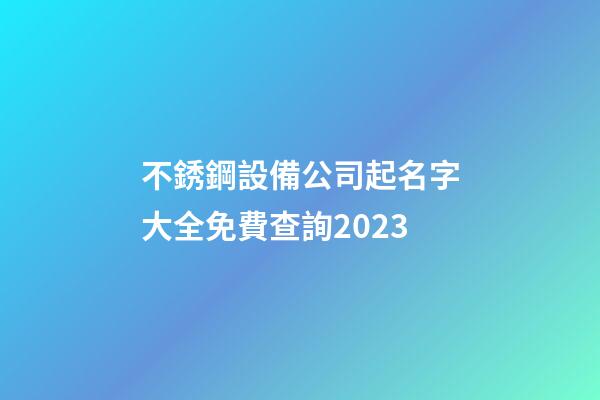 不銹鋼設備公司起名字大全免費查詢2023-第1張-公司起名-玄機派